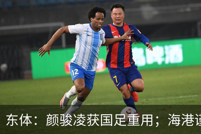 东体：颜骏凌获国足重用；海港谨慎对待蒋光太伤情