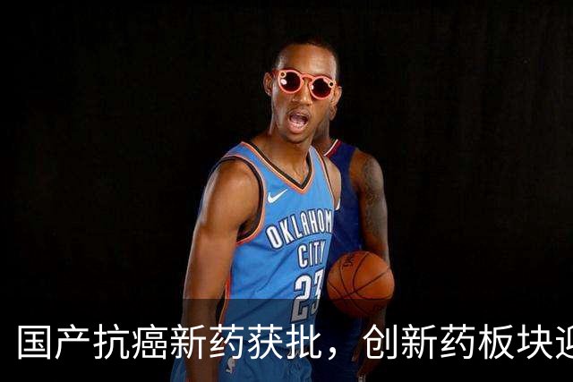 国产抗癌新药获批，创新药板块迎来新机遇
