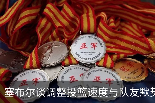 塞布尔谈调整投篮速度与队友默契合作