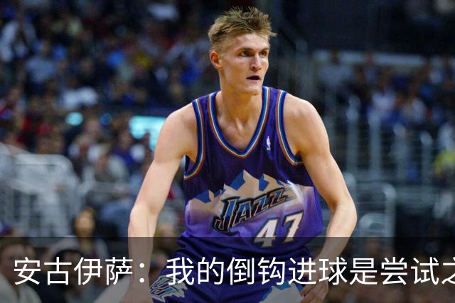 安古伊萨：我的倒钩进球是尝试之作，能赢得比赛更为理想