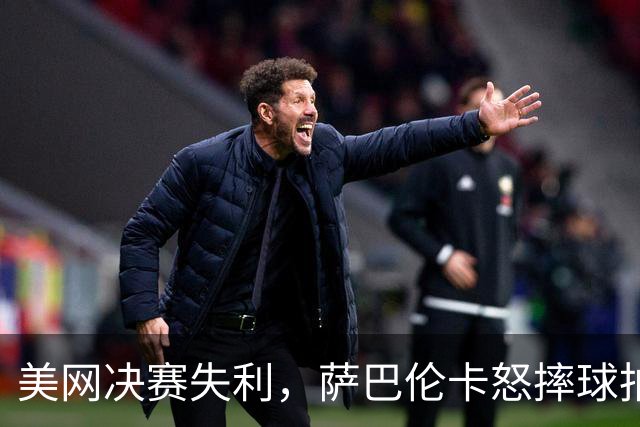 美网决赛失利，萨巴伦卡怒摔球拍，奖金差距引发热议