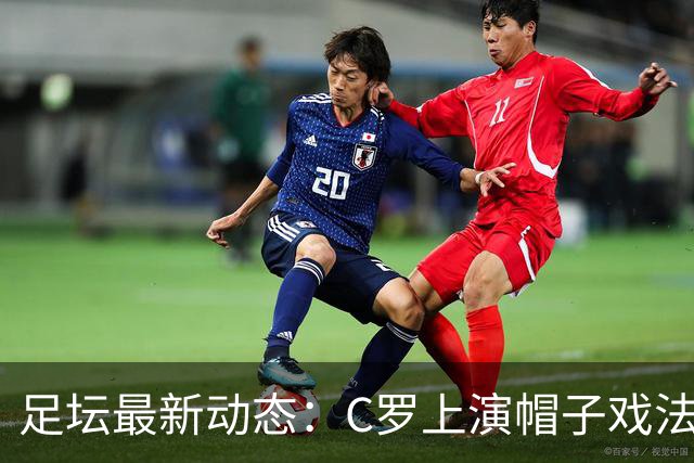 足坛最新动态：C罗上演帽子戏法 女足U17惊险晋级八强